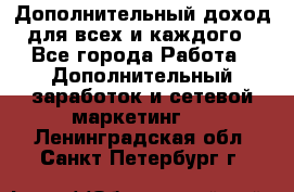 Дополнительный доход для всех и каждого - Все города Работа » Дополнительный заработок и сетевой маркетинг   . Ленинградская обл.,Санкт-Петербург г.